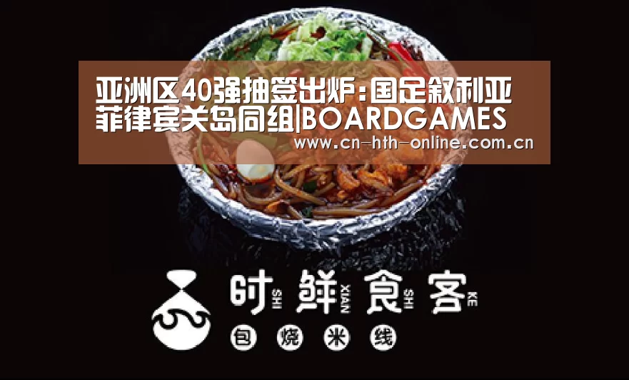 亚洲区40强抽签出炉:国足叙利亚菲律宾关岛同组|BOARDGAMES(图1) 华体会棋牌
